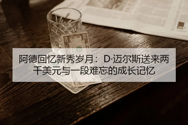 阿德回忆新秀岁月:D·迈尔斯送来两千美元与一段难忘的成长记忆
