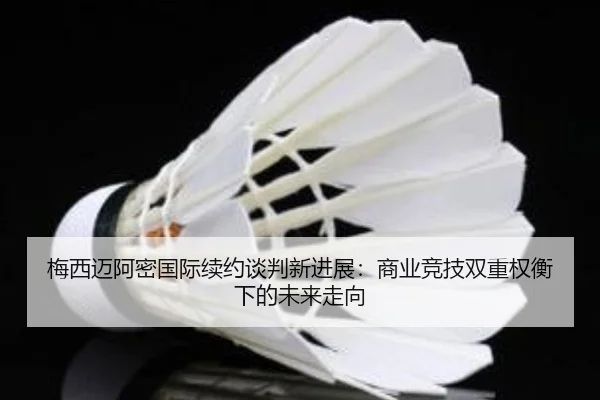 梅西迈阿密国际续约谈判新进展:商业竞技双重权衡下的未来走向